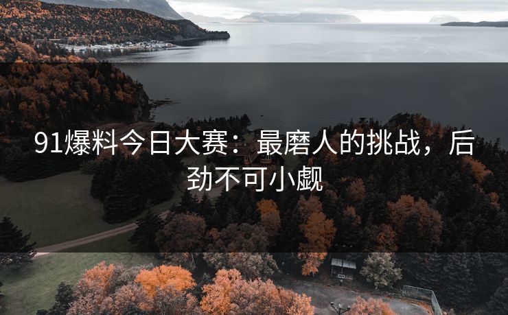 91爆料今日大赛：最磨人的挑战，后劲不可小觑