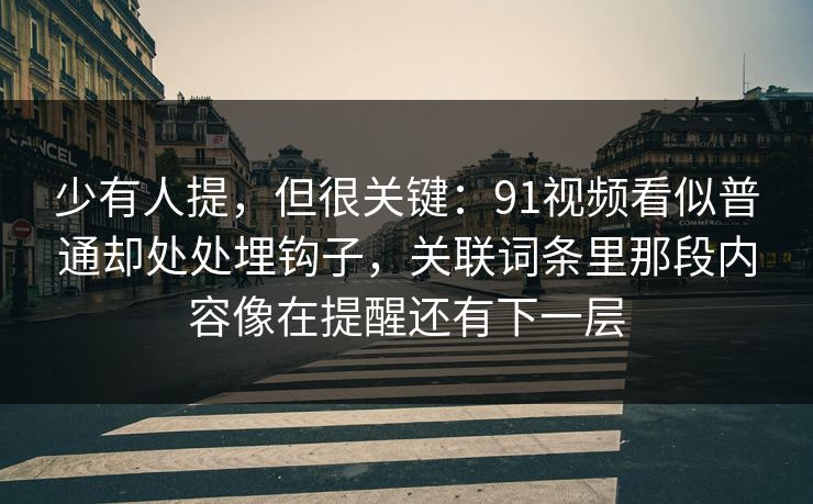 少有人提,但很关键:91视频看似普通却处处埋钩子,关联词条里那段内容像在提醒还有下一层 少有人提,但很关键:91视频看似普通却处处埋钩子,关联词条里那段内容像在提醒还有下一层