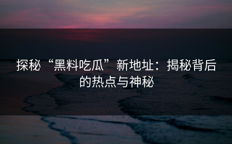 探秘“黑料吃瓜”新地址:揭秘背后的热点与神秘 探秘“黑料吃瓜”新地址:揭秘背后的热点与神秘