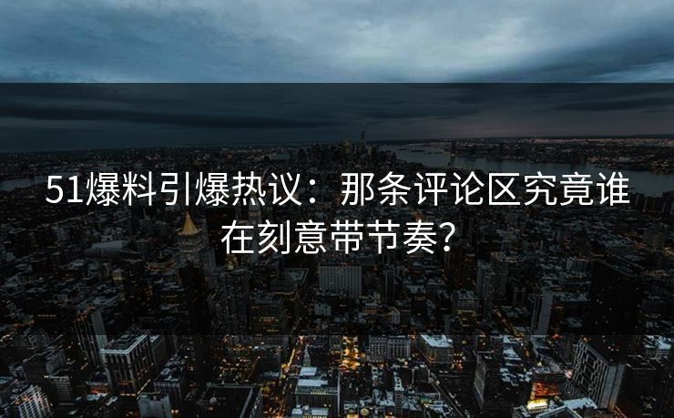 51爆料引爆热议:那条评论区究竟谁在刻意带节奏? 51爆料引爆热议:那条评论区究竟谁在刻意带节奏?