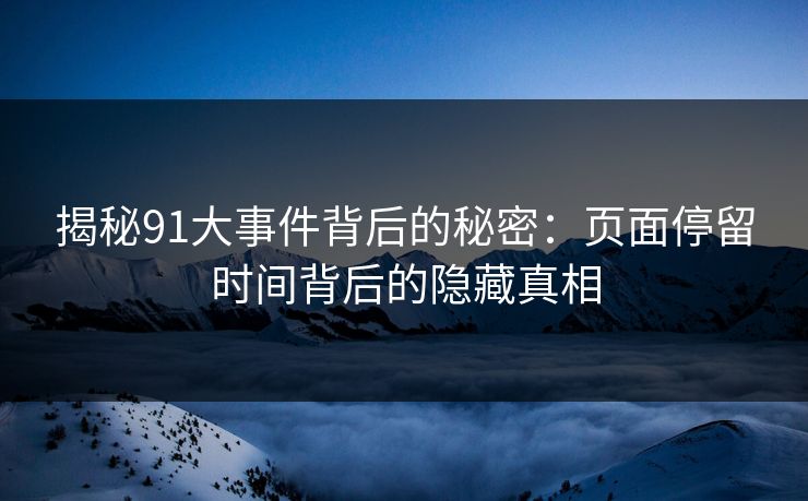 揭秘91大事件背后的秘密：页面停留时间背后的隐藏真相